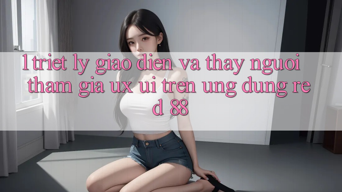 1. Triết Lý Giao diện Và Thấy Người tham gia (UX/UI) Trên Ứng dụng red 88 1. Triết Lý Giao diện Và Thấy Người tham gia (UX/UI) Trên Ứng dụng red 88