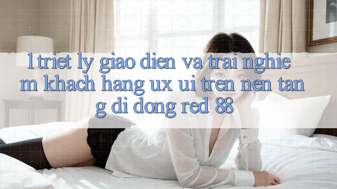 1. Triết Lý Giao diện Và Trải Nghiệm Khách hàng (UX/UI) Trên Nền tảng di động red 88