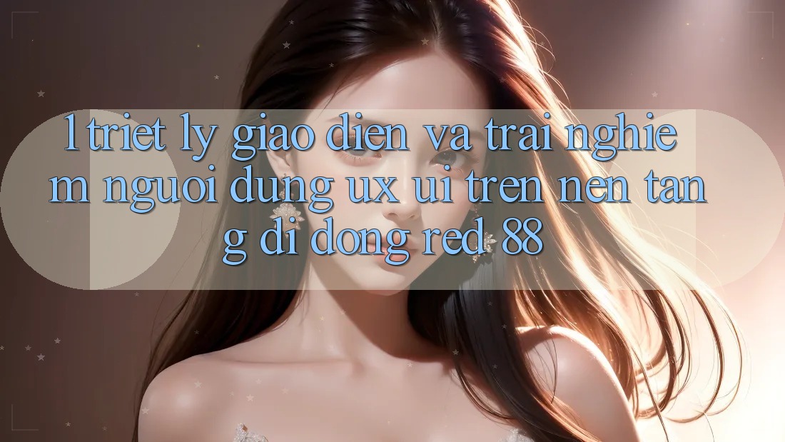 1. Triết Lý Giao diện Và Trải nghiệm Người Dùng (UX/UI) Trên Nền tảng di động red 88 1. Triết Lý Giao diện Và Trải nghiệm Người Dùng (UX/UI) Trên Nền tảng di động red 88