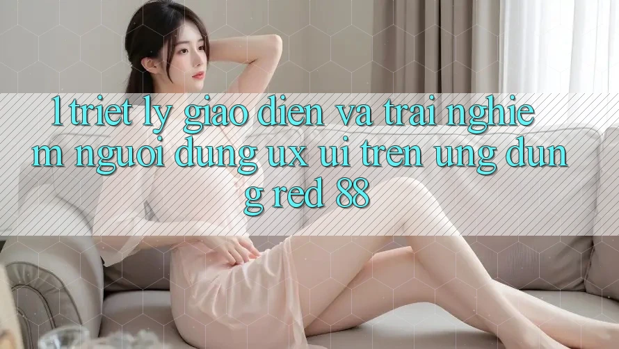 1. Triết Lý Giao diện Và Trải Nghiệm Người Dùng (UX/UI) Trên Ứng dụng red 88 1. Triết Lý Giao diện Và Trải Nghiệm Người Dùng (UX/UI) Trên Ứng dụng red 88