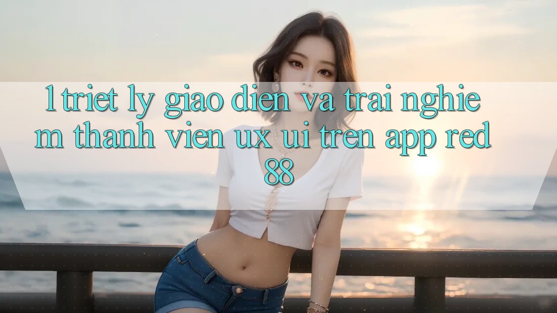 1. Triết Lý Giao diện Và Trải nghiệm Thành viên (UX/UI) Trên App red 88