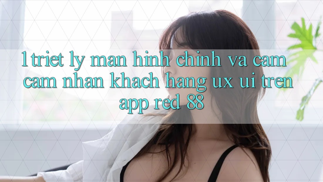 1. Triết Lý Màn hình chính Và Cảm cảm nhận Khách hàng (UX/UI) Trên App red 88 1. Triết Lý Màn hình chính Và Cảm cảm nhận Khách hàng (UX/UI) Trên App red 88