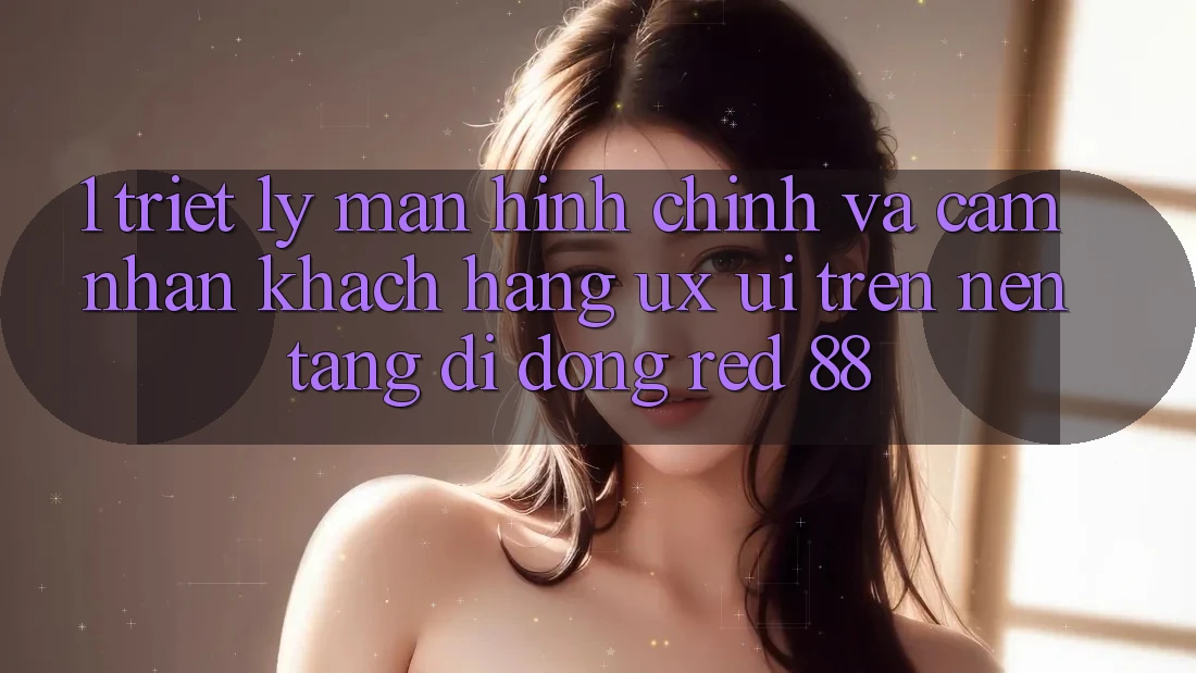 1. Triết Lý Màn hình chính Và Cảm nhận Khách hàng (UX/UI) Trên Nền tảng di động red 88 1. Triết Lý Màn hình chính Và Cảm nhận Khách hàng (UX/UI) Trên Nền tảng di động red 88