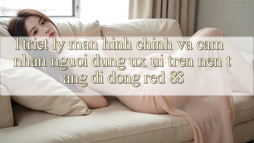 1. Triết Lý Màn hình chính Và Cảm nhận Người Dùng (UX/UI) Trên Nền tảng di động red 88 1. Triết Lý Màn hình chính Và Cảm nhận Người Dùng (UX/UI) Trên Nền tảng di động red 88