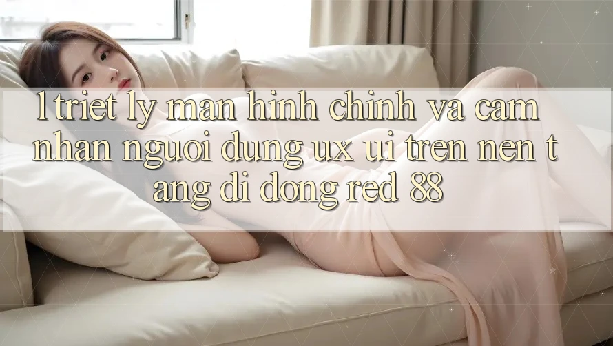 1. Triết Lý Màn hình chính Và Cảm nhận Người Dùng (UX/UI) Trên Nền tảng di động red 88