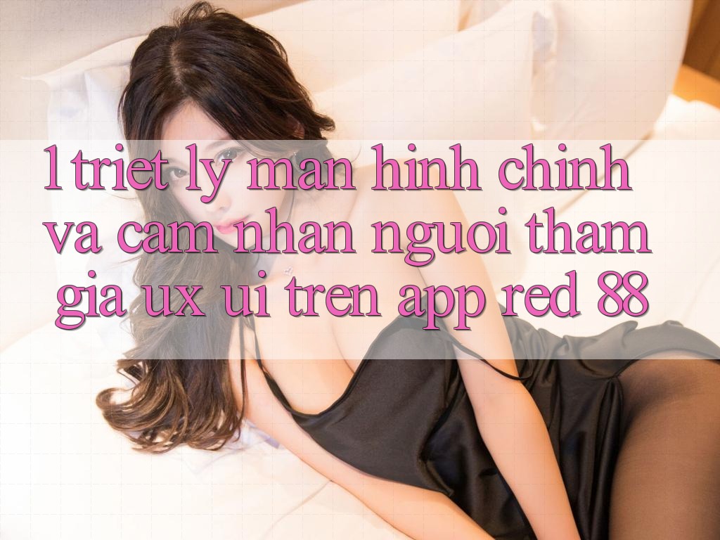 1. Triết Lý Màn hình chính Và Cảm nhận Người tham gia (UX/UI) Trên App red 88 1. Triết Lý Màn hình chính Và Cảm nhận Người tham gia (UX/UI) Trên App red 88