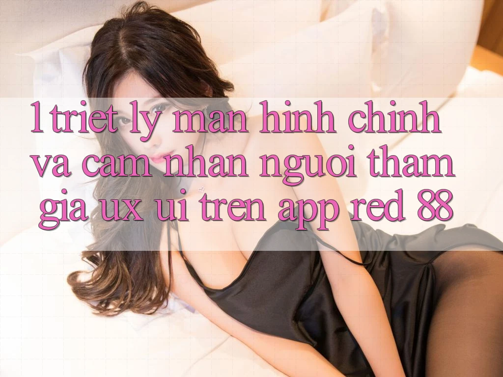 1. Triết Lý Màn hình chính Và Cảm nhận Người tham gia (UX/UI) Trên App red 88 1. Triết Lý Màn hình chính Và Cảm nhận Người tham gia (UX/UI) Trên App red 88