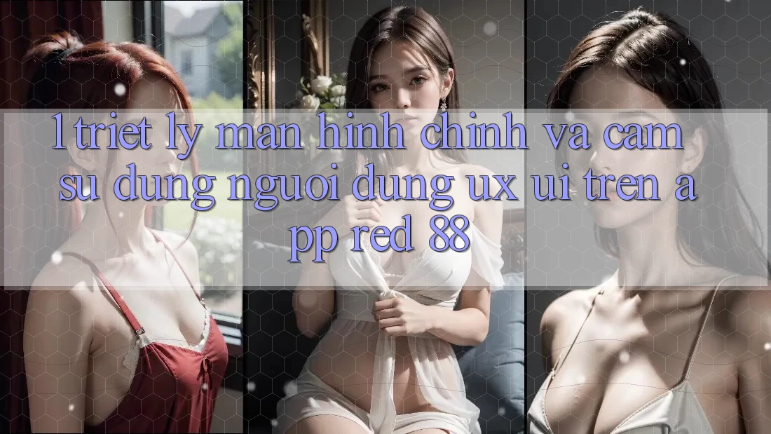 1. Triết Lý Màn hình chính Và Cảm sử dụng Người dùng (UX/UI) Trên App red 88 1. Triết Lý Màn hình chính Và Cảm sử dụng Người dùng (UX/UI) Trên App red 88
