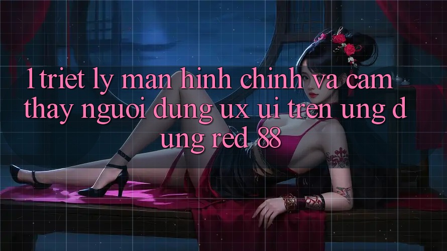 1. Triết Lý Màn hình chính Và Cảm thấy Người Dùng (UX/UI) Trên Ứng dụng red 88 1. Triết Lý Màn hình chính Và Cảm thấy Người Dùng (UX/UI) Trên Ứng dụng red 88