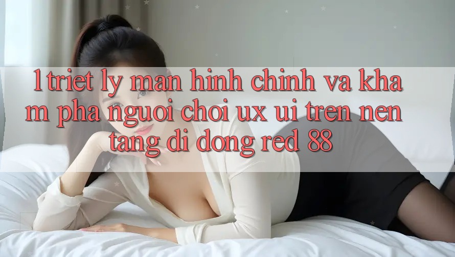 1. Triết Lý Màn hình chính Và Khám phá Người chơi (UX/UI) Trên Nền tảng di động red 88 1. Triết Lý Màn hình chính Và Khám phá Người chơi (UX/UI) Trên Nền tảng di động red 88