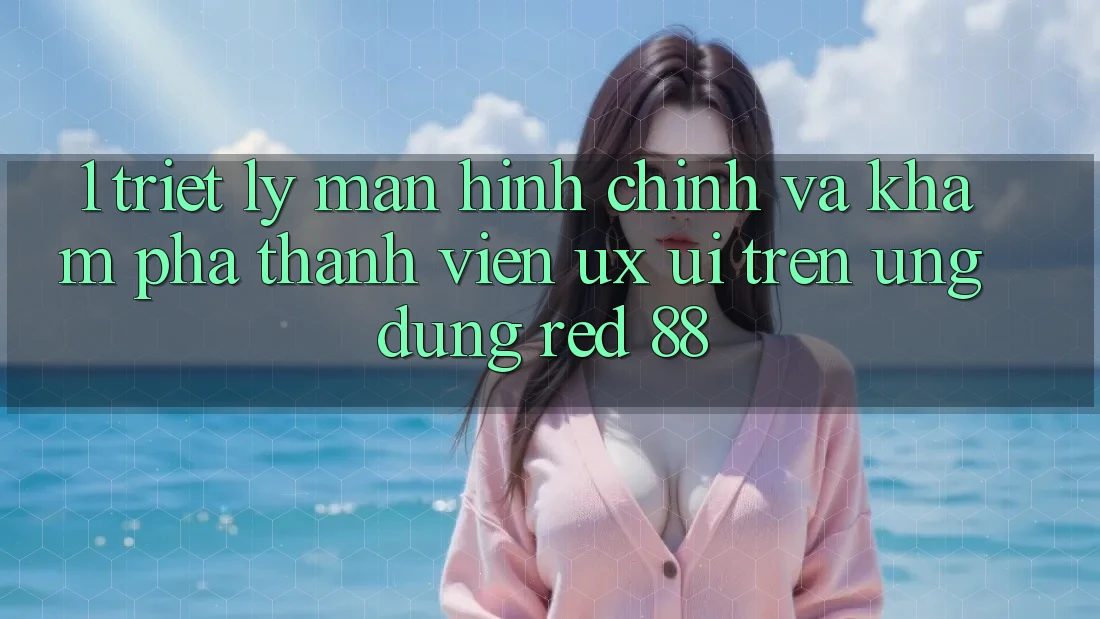 1. Triết Lý Màn hình chính Và Khám phá Thành viên (UX/UI) Trên Ứng dụng red 88 1. Triết Lý Màn hình chính Và Khám phá Thành viên (UX/UI) Trên Ứng dụng red 88