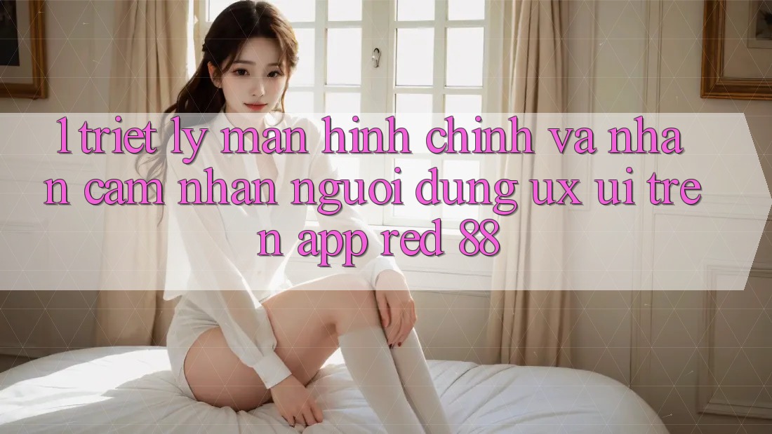 1. Triết Lý Màn hình chính Và Nhận cảm nhận Người Dùng (UX/UI) Trên App red 88 1. Triết Lý Màn hình chính Và Nhận cảm nhận Người Dùng (UX/UI) Trên App red 88