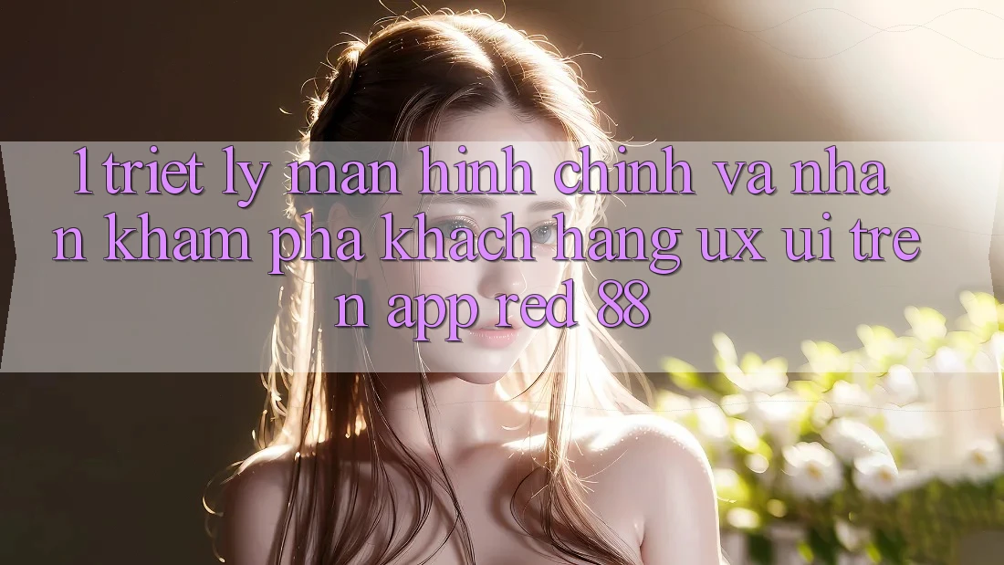 1. Triết Lý Màn hình chính Và Nhận khám phá Khách hàng (UX/UI) Trên App red 88 1. Triết Lý Màn hình chính Và Nhận khám phá Khách hàng (UX/UI) Trên App red 88