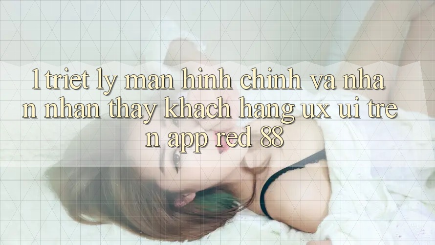 1. Triết Lý Màn hình chính Và Nhận nhận thấy Khách hàng (UX/UI) Trên App red 88