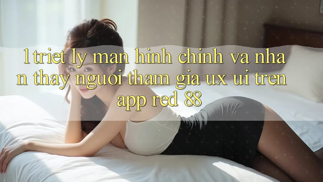 1. Triết Lý Màn hình chính Và Nhận thấy Người tham gia (UX/UI) Trên App red 88