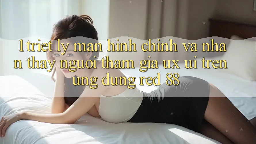1. Triết Lý Màn hình chính Và Nhận thấy Người tham gia (UX/UI) Trên Ứng dụng red 88 1. Triết Lý Màn hình chính Và Nhận thấy Người tham gia (UX/UI) Trên Ứng dụng red 88