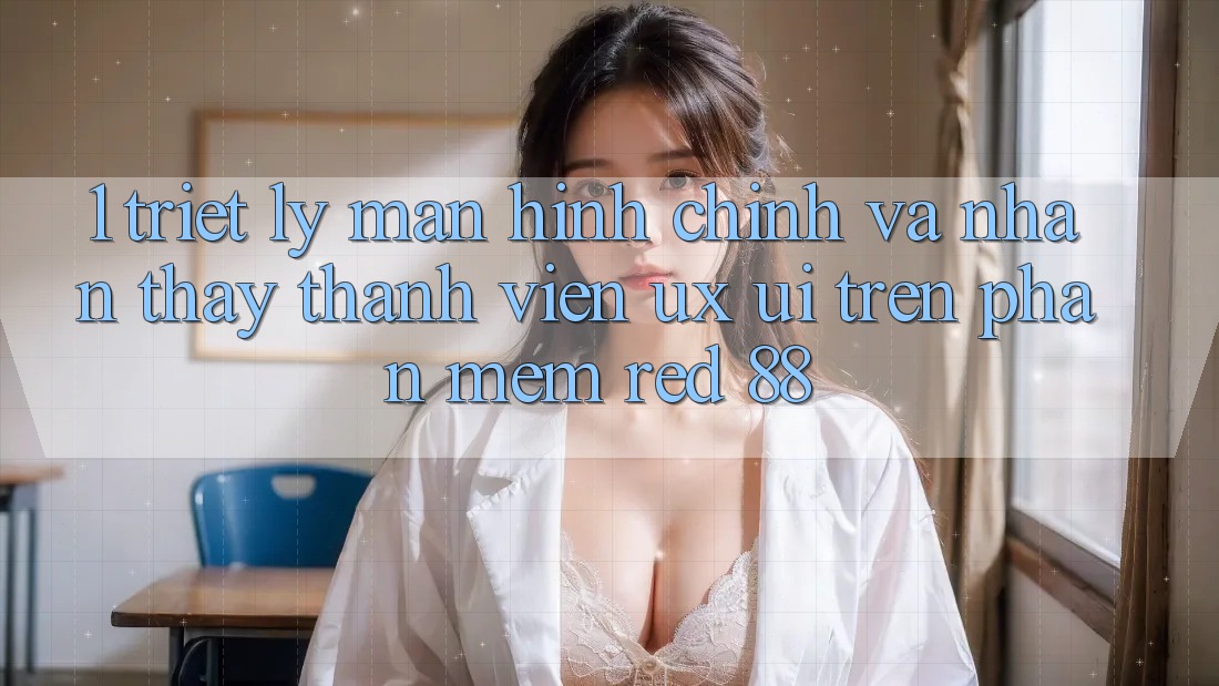 1. Triết Lý Màn hình chính Và Nhận thấy Thành viên (UX/UI) Trên Phần mềm red 88 1. Triết Lý Màn hình chính Và Nhận thấy Thành viên (UX/UI) Trên Phần mềm red 88