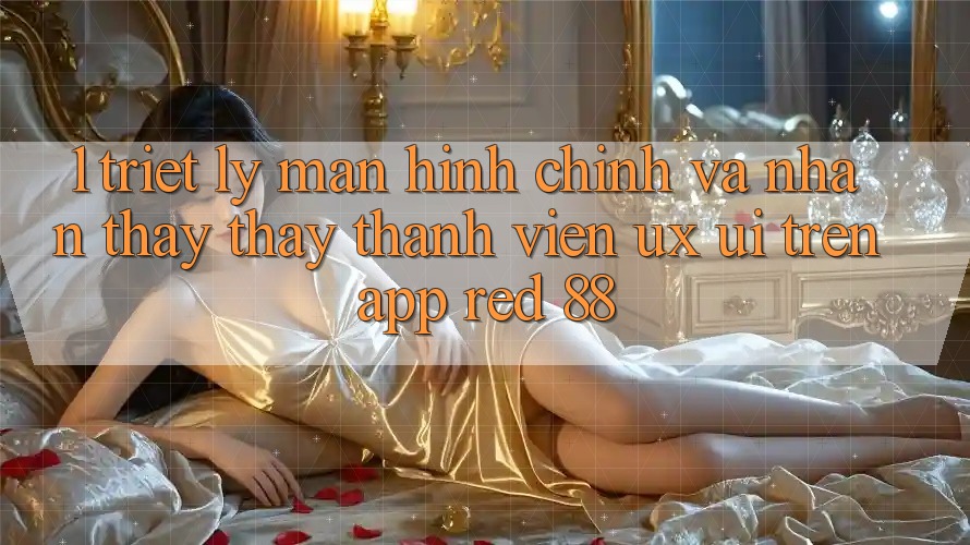 1. Triết Lý Màn hình chính Và Nhận thấy thấy Thành viên (UX/UI) Trên App red 88 1. Triết Lý Màn hình chính Và Nhận thấy thấy Thành viên (UX/UI) Trên App red 88