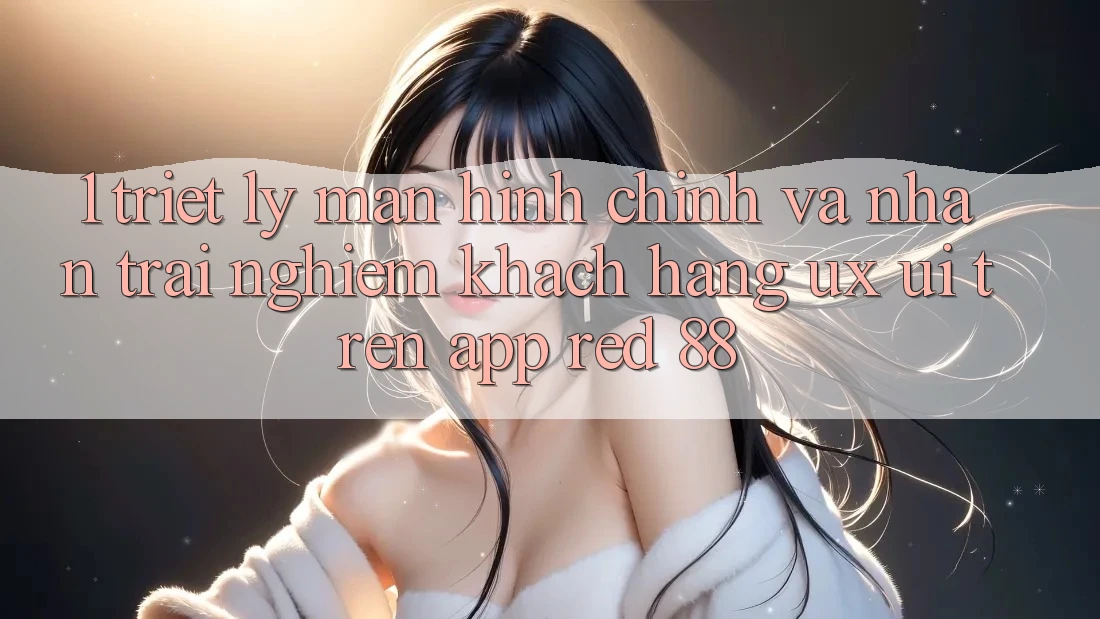 1. Triết Lý Màn hình chính Và Nhận trải nghiệm Khách hàng (UX/UI) Trên App red 88