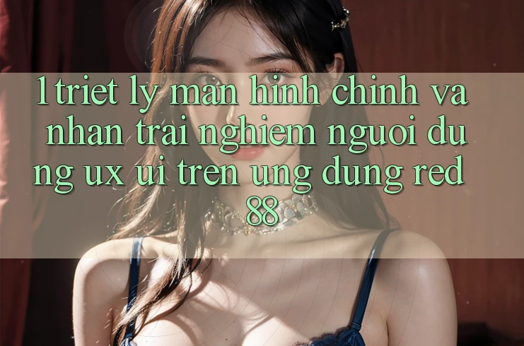 1. Triết Lý Màn hình chính Và Nhận trải nghiệm Người Dùng (UX/UI) Trên Ứng dụng red 88
