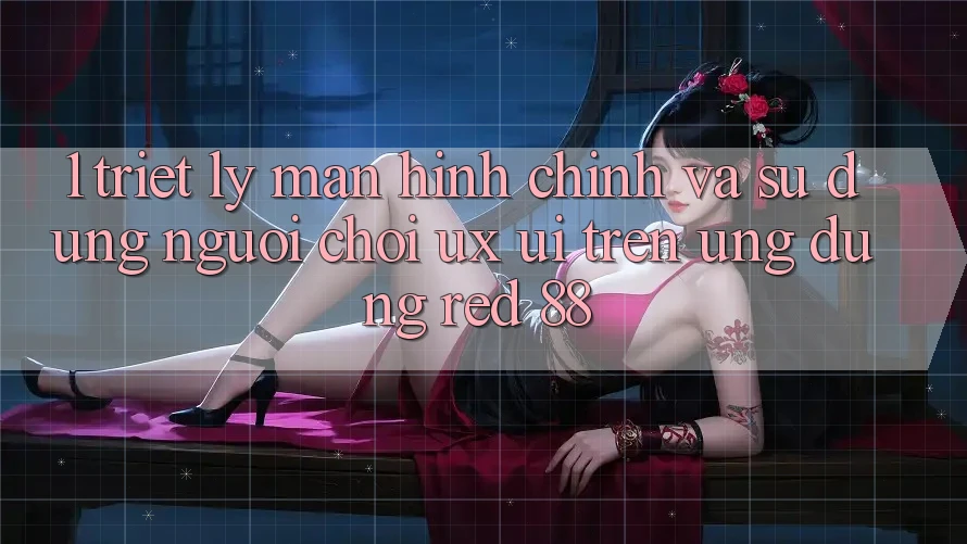 1. Triết Lý Màn hình chính Và Sử dụng Người chơi (UX/UI) Trên Ứng dụng red 88