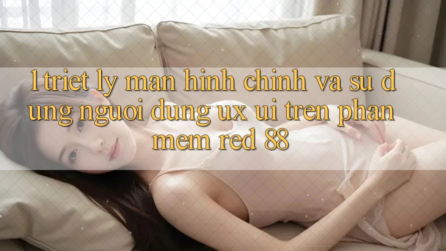 1. Triết Lý Màn hình chính Và Sử dụng Người Dùng (UX/UI) Trên Phần mềm red 88 1. Triết Lý Màn hình chính Và Sử dụng Người Dùng (UX/UI) Trên Phần mềm red 88
