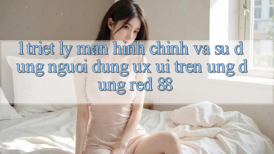 1. Triết Lý Màn hình chính Và Sử dụng Người Dùng (UX/UI) Trên Ứng dụng red 88 1. Triết Lý Màn hình chính Và Sử dụng Người Dùng (UX/UI) Trên Ứng dụng red 88