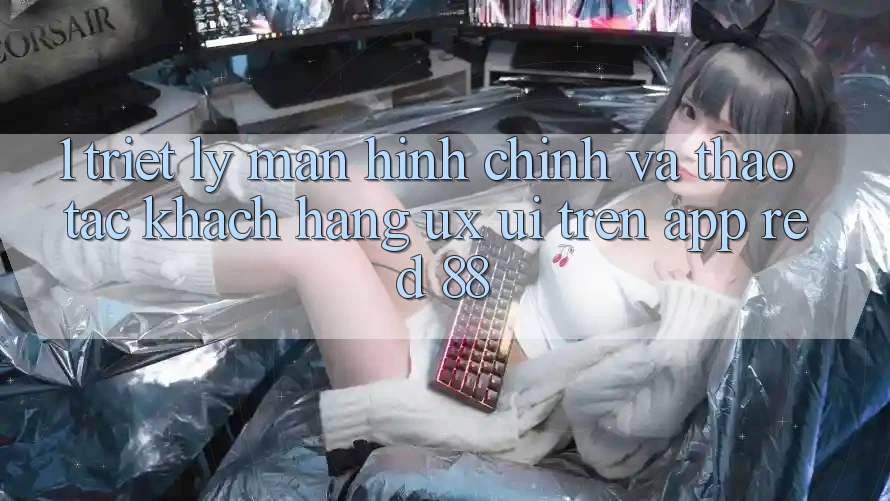 1. Triết Lý Màn hình chính Và Thao tác Khách hàng (UX/UI) Trên App red 88 1. Triết Lý Màn hình chính Và Thao tác Khách hàng (UX/UI) Trên App red 88