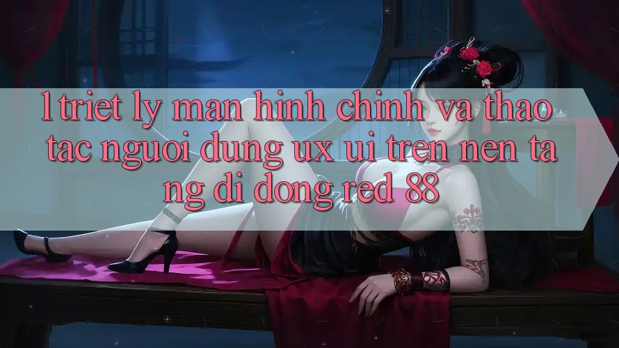 1. Triết Lý Màn hình chính Và Thao tác Người Dùng (UX/UI) Trên Nền tảng di động red 88 1. Triết Lý Màn hình chính Và Thao tác Người Dùng (UX/UI) Trên Nền tảng di động red 88