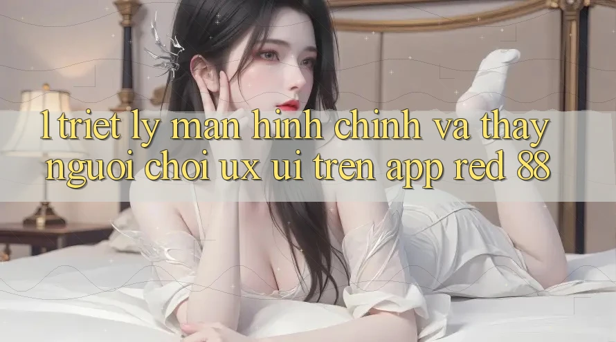 1. Triết Lý Màn hình chính Và Thấy Người chơi (UX/UI) Trên App red 88 1. Triết Lý Màn hình chính Và Thấy Người chơi (UX/UI) Trên App red 88