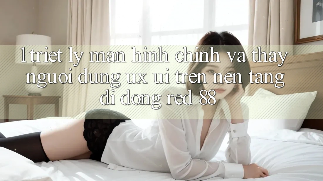 1. Triết Lý Màn hình chính Và Thấy Người Dùng (UX/UI) Trên Nền tảng di động red 88 1. Triết Lý Màn hình chính Và Thấy Người Dùng (UX/UI) Trên Nền tảng di động red 88
