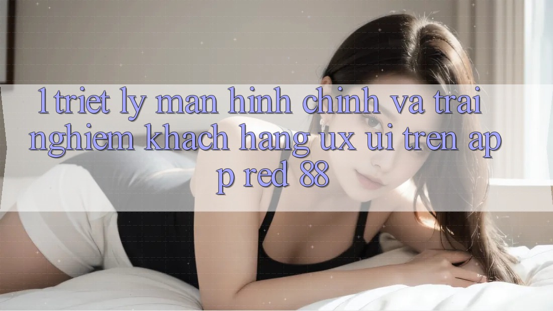 1. Triết Lý Màn hình chính Và Trải Nghiệm Khách hàng (UX/UI) Trên App red 88 1. Triết Lý Màn hình chính Và Trải Nghiệm Khách hàng (UX/UI) Trên App red 88