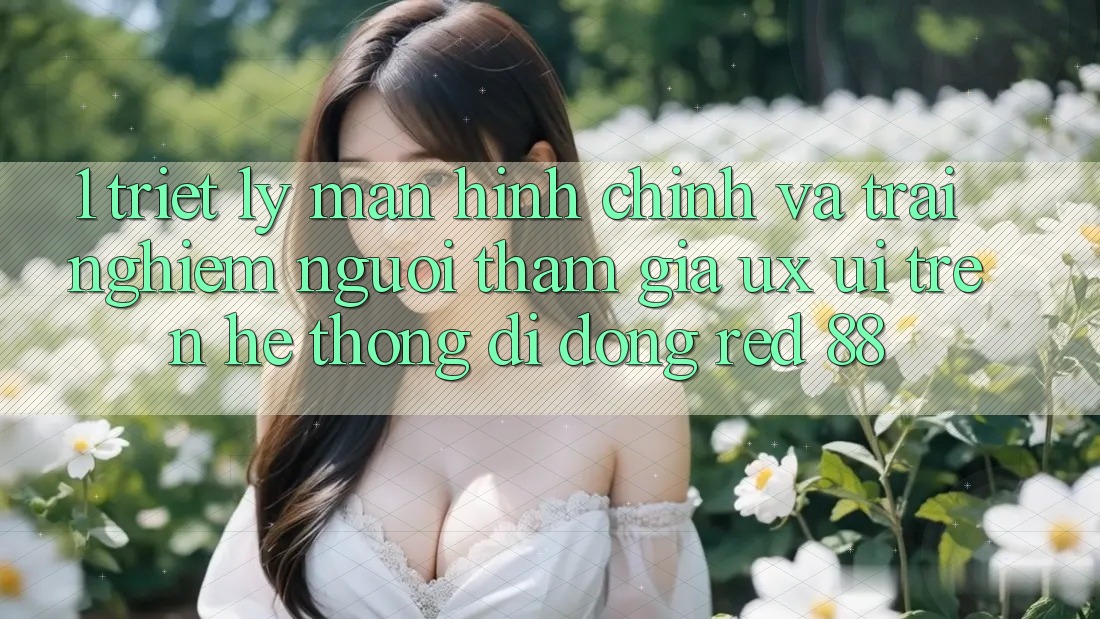 1. Triết Lý Màn hình chính Và Trải Nghiệm Người tham gia (UX/UI) Trên Hệ thống di động red 88
