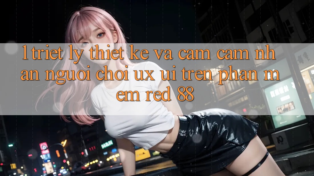 1. Triết Lý Thiết Kế Và Cảm cảm nhận Người chơi (UX/UI) Trên Phần mềm red 88 1. Triết Lý Thiết Kế Và Cảm cảm nhận Người chơi (UX/UI) Trên Phần mềm red 88