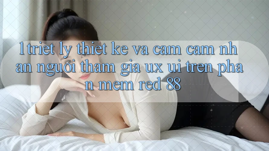 1. Triết Lý Thiết Kế Và Cảm cảm nhận Người tham gia (UX/UI) Trên Phần mềm red 88 1. Triết Lý Thiết Kế Và Cảm cảm nhận Người tham gia (UX/UI) Trên Phần mềm red 88