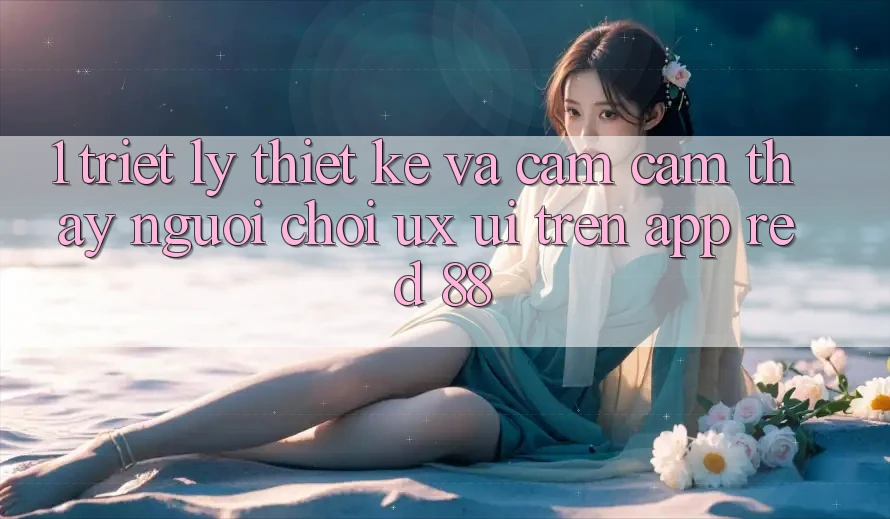 1. Triết Lý Thiết Kế Và Cảm cảm thấy Người chơi (UX/UI) Trên App red 88