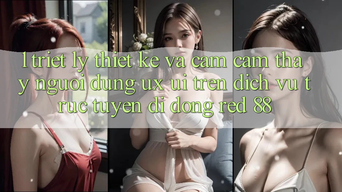 1. Triết Lý Thiết Kế Và Cảm cảm thấy Người Dùng (UX/UI) Trên Dịch vụ trực tuyến di động red 88 1. Triết Lý Thiết Kế Và Cảm cảm thấy Người Dùng (UX/UI) Trên Dịch vụ trực tuyến di động red 88