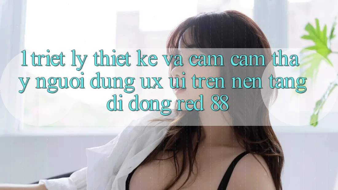 1. Triết Lý Thiết Kế Và Cảm cảm thấy Người Dùng (UX/UI) Trên Nền tảng di động red 88 1. Triết Lý Thiết Kế Và Cảm cảm thấy Người Dùng (UX/UI) Trên Nền tảng di động red 88