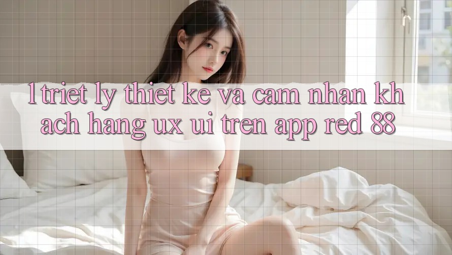 1. Triết Lý Thiết Kế Và Cảm nhận Khách hàng (UX/UI) Trên App red 88