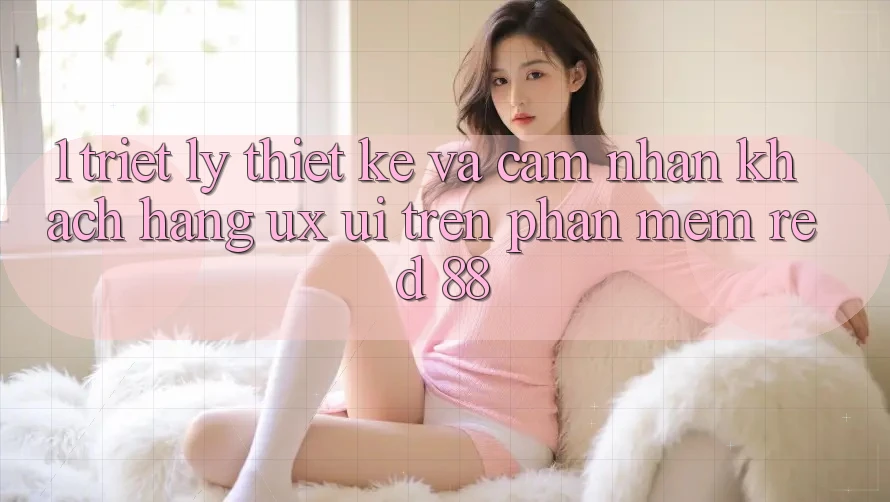 1. Triết Lý Thiết Kế Và Cảm nhận Khách hàng (UX/UI) Trên Phần mềm red 88 1. Triết Lý Thiết Kế Và Cảm nhận Khách hàng (UX/UI) Trên Phần mềm red 88