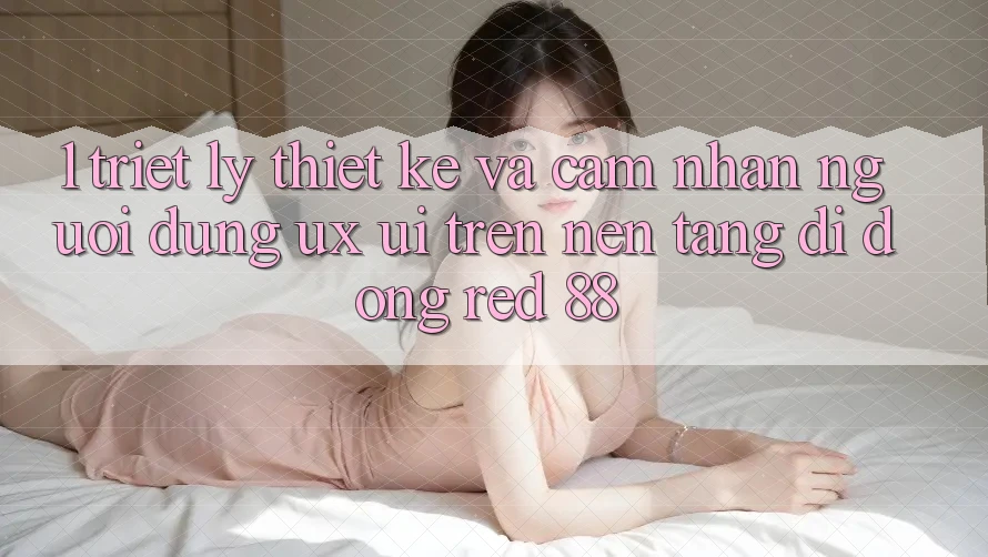 1. Triết Lý Thiết Kế Và Cảm nhận Người Dùng (UX/UI) Trên Nền tảng di động red 88