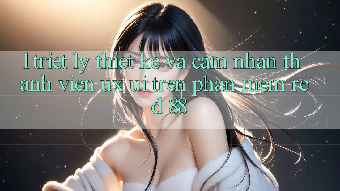 1. Triết Lý Thiết Kế Và Cảm nhận Thành viên (UX/UI) Trên Phần mềm red 88