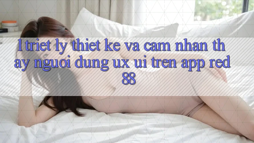 1. Triết Lý Thiết kế Và Cảm nhận thấy Người Dùng (UX/UI) Trên App red 88