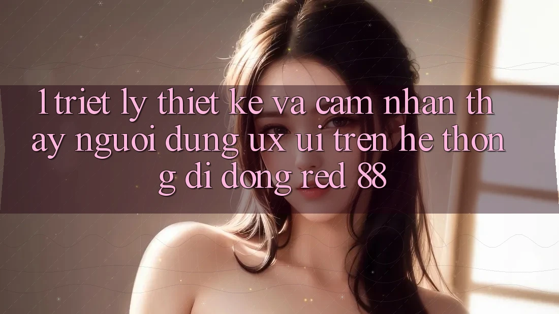 1. Triết Lý Thiết Kế Và Cảm nhận thấy Người Dùng (UX/UI) Trên Hệ thống di động red 88 1. Triết Lý Thiết Kế Và Cảm nhận thấy Người Dùng (UX/UI) Trên Hệ thống di động red 88