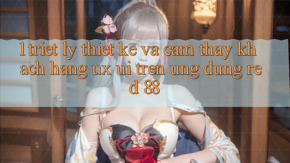 1. Triết Lý Thiết Kế Và Cảm thấy Khách hàng (UX/UI) Trên Ứng dụng red 88