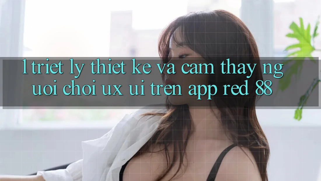 1. Triết Lý Thiết Kế Và Cảm thấy Người chơi (UX/UI) Trên App red 88 1. Triết Lý Thiết Kế Và Cảm thấy Người chơi (UX/UI) Trên App red 88