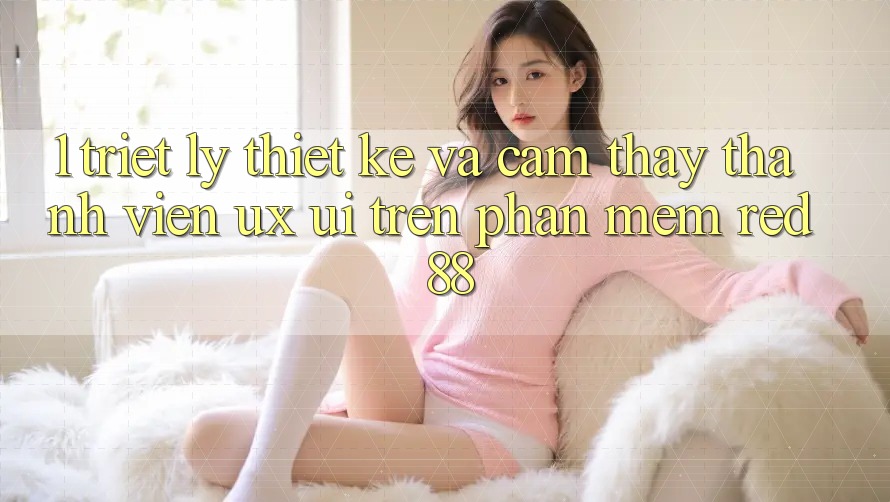 1. Triết Lý Thiết Kế Và Cảm thấy Thành viên (UX/UI) Trên Phần mềm red 88 1. Triết Lý Thiết Kế Và Cảm thấy Thành viên (UX/UI) Trên Phần mềm red 88