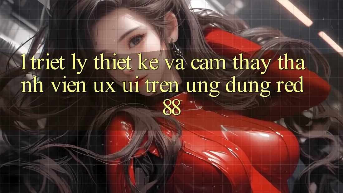 1. Triết Lý Thiết Kế Và Cảm thấy Thành viên (UX/UI) Trên Ứng dụng red 88 1. Triết Lý Thiết Kế Và Cảm thấy Thành viên (UX/UI) Trên Ứng dụng red 88