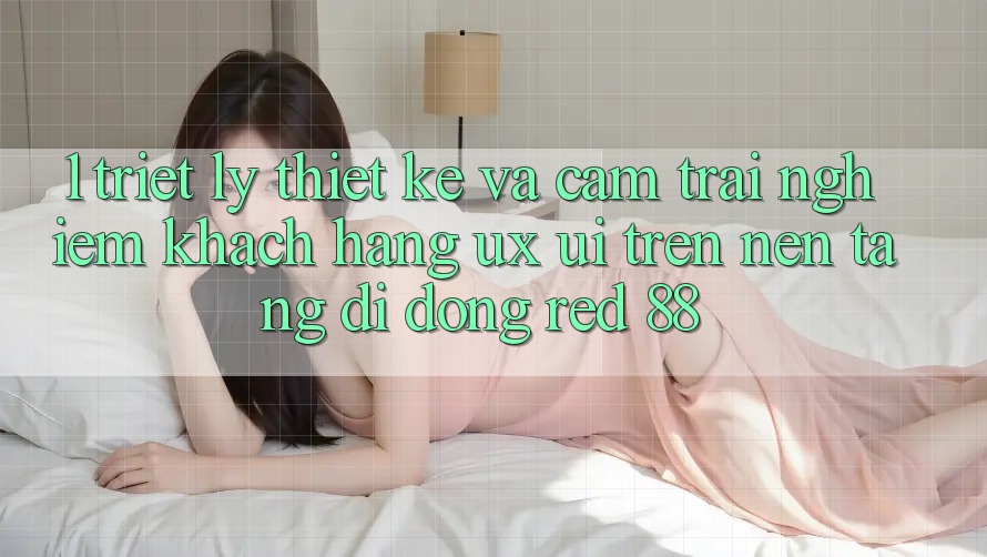1. Triết Lý Thiết Kế Và Cảm trải nghiệm Khách hàng (UX/UI) Trên Nền tảng di động red 88 1. Triết Lý Thiết Kế Và Cảm trải nghiệm Khách hàng (UX/UI) Trên Nền tảng di động red 88