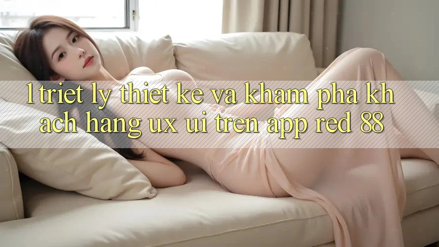 1. Triết Lý Thiết Kế Và Khám phá Khách hàng (UX/UI) Trên App red 88 1. Triết Lý Thiết Kế Và Khám phá Khách hàng (UX/UI) Trên App red 88